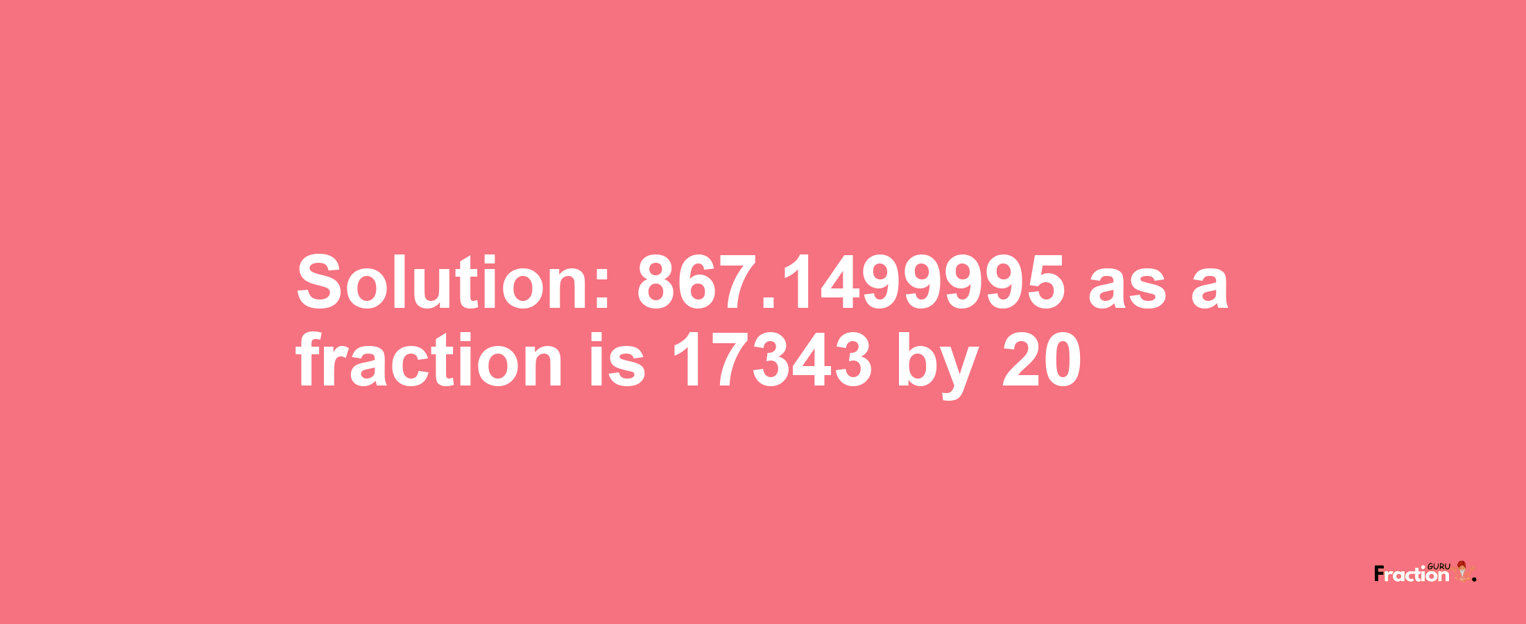 Solution:867.1499995 as a fraction is 17343/20